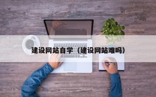 巴中建设网站自学（建设网站难吗）