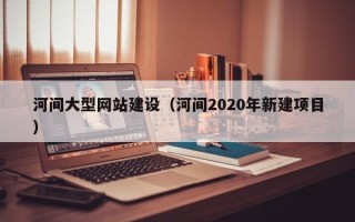 巴中河间大型网站建设（河间2020年新建项目）