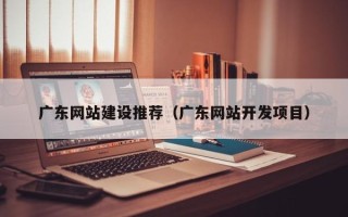 巴中广东网站建设推荐（广东网站开发项目）