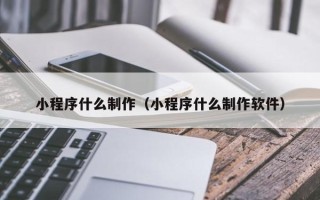 巴中小程序什么制作（小程序什么制作软件）