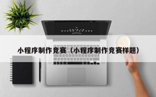 巴中小程序制作竞赛（小程序制作竞赛样题）
