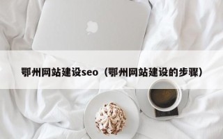 巴中鄂州网站建设seo（鄂州网站建设的步骤）