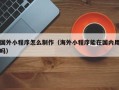 巴中国外小程序怎么制作（海外小程序能在国内用吗）