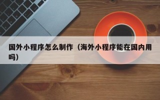 巴中国外小程序怎么制作（海外小程序能在国内用吗）