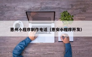巴中惠州小程序制作电话（惠安小程序开发）