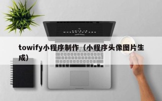 巴中towify小程序制作（小程序头像图片生成）