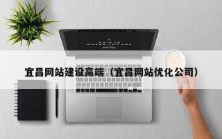 巴中宜昌网站建设高端（宜昌网站优化公司）
