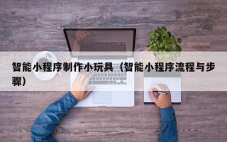 巴中智能小程序制作小玩具（智能小程序流程与步骤）